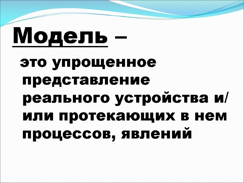 Модель –   это упрощенное представление реального устройства и/или протекающих в нем процессов,